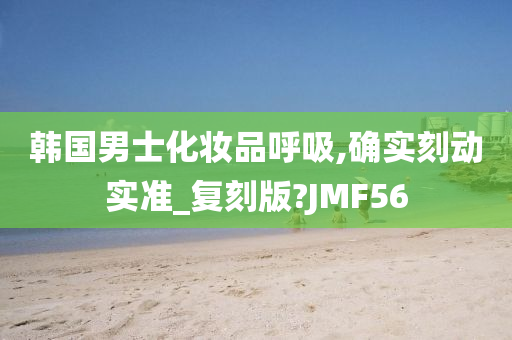 韩国男士化妆品呼吸,确实刻动实准_复刻版?JMF56