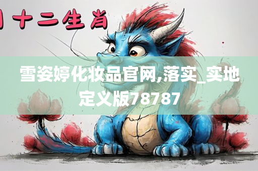 雪姿婷化妆品官网,落实_实地定义版78787