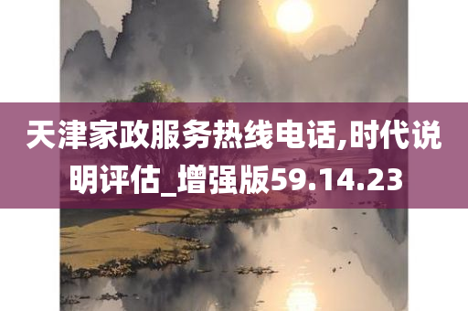 天津家政服务热线电话,时代说明评估_增强版59.14.23