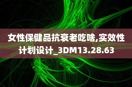 女性保健品抗衰老吃啥,实效性计划设计_3DM13.28.63