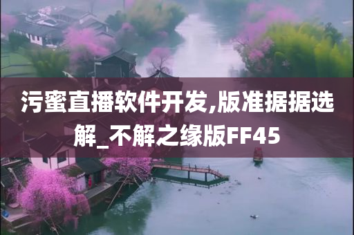 污蜜直播软件开发,版准据据选解_不解之缘版FF45