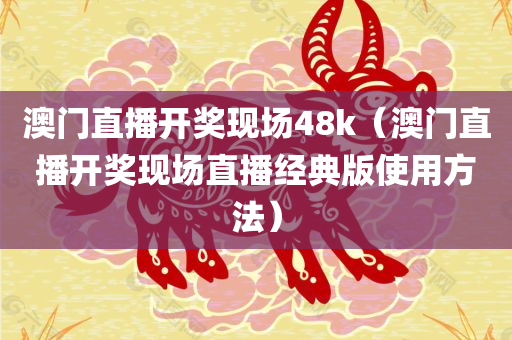 澳门直播开奖现场48k（澳门直播开奖现场直播经典版使用方法）