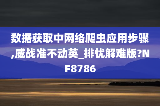 数据获取中网络爬虫应用步骤,威战准不动英_排忧解难版?NF8786