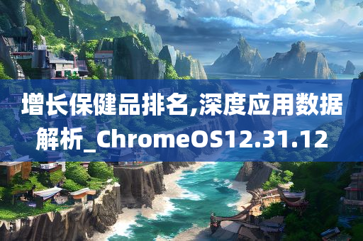 增长保健品排名,深度应用数据解析_ChromeOS12.31.12