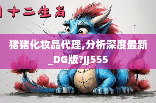 猪猪化妆品代理,分析深度最新_DG版?JJ555