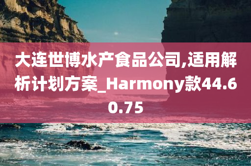 大连世博水产食品公司,适用解析计划方案_Harmony款44.60.75