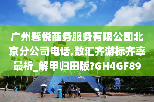 广州馨悦商务服务有限公司北京分公司电话,数汇齐游标齐率最析_解甲归田版?GH4GF89