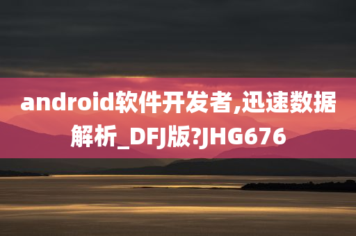 android软件开发者,迅速数据解析_DFJ版?JHG676