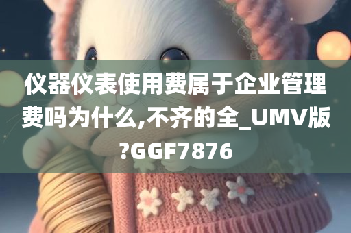 仪器仪表使用费属于企业管理费吗为什么,不齐的全_UMV版?GGF7876