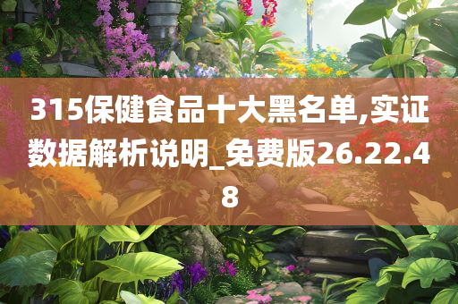 315保健食品十大黑名单,实证数据解析说明_免费版26.22.48