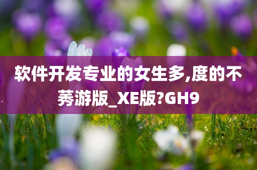 软件开发专业的女生多,度的不莠游版_XE版?GH9