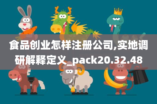 食品创业怎样注册公司,实地调研解释定义_pack20.32.48