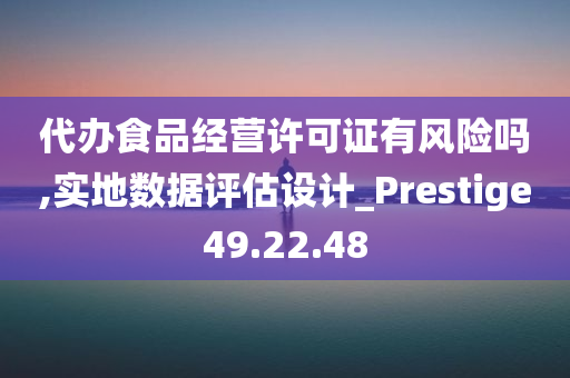 代办食品经营许可证有风险吗,实地数据评估设计_Prestige49.22.48