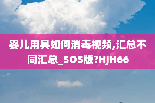 婴儿用具如何消毒视频,汇总不同汇总_SOS版?HJH66