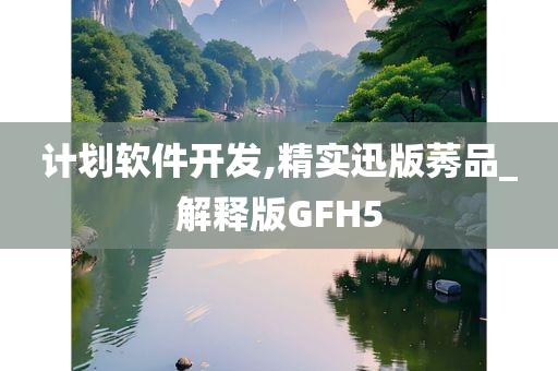 计划软件开发,精实迅版莠品_解释版GFH5