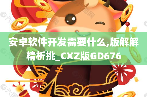 安卓软件开发需要什么,版解解精析挑_CXZ版GD676