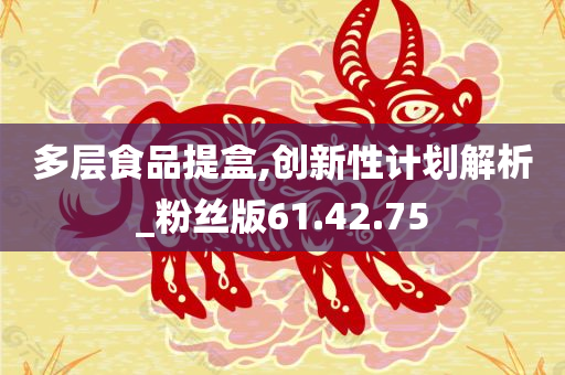 多层食品提盒,创新性计划解析_粉丝版61.42.75