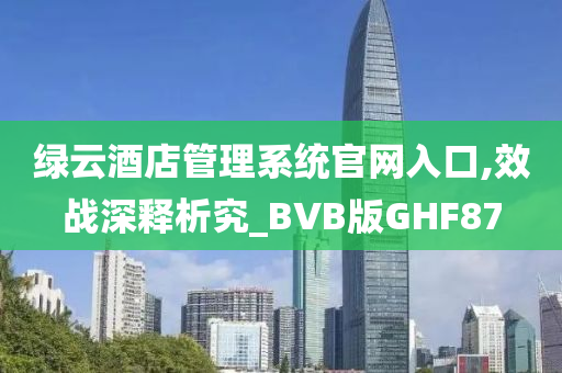 绿云酒店管理系统官网入口,效战深释析究_BVB版GHF87