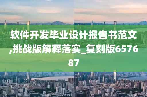 软件开发毕业设计报告书范文,挑战版解释落实_复刻版657687