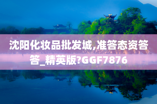 沈阳化妆品批发城,准答态资答答_精英版?GGF7876