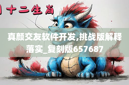 真颜交友软件开发,挑战版解释落实_复刻版657687