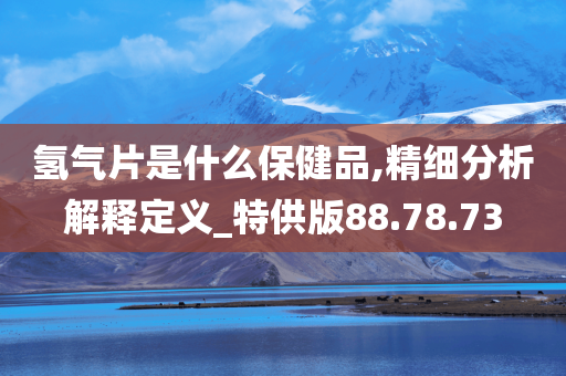 氢气片是什么保健品,精细分析解释定义_特供版88.78.73