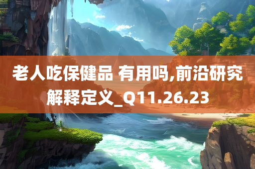 老人吃保健品 有用吗,前沿研究解释定义_Q11.26.23