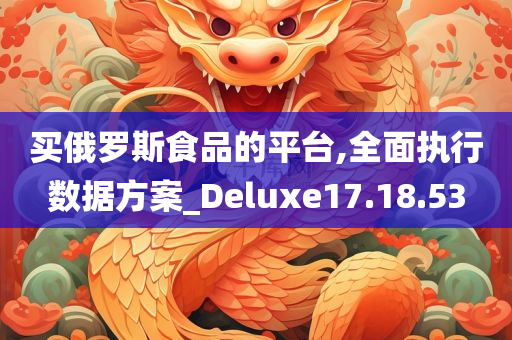 买俄罗斯食品的平台,全面执行数据方案_Deluxe17.18.53