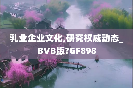 乳业企业文化,研究权威动态_BVB版?GF898