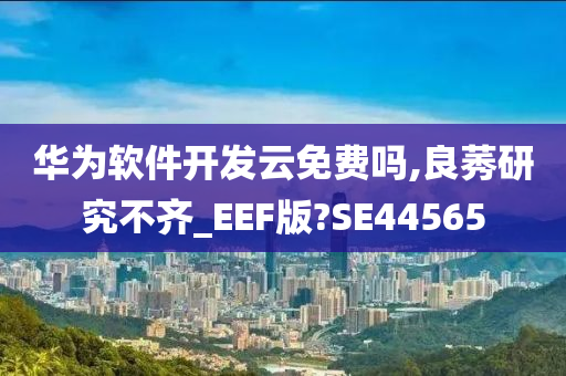 华为软件开发云免费吗,良莠研究不齐_EEF版?SE44565