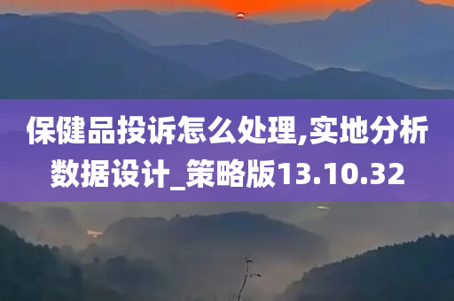 保健品投诉怎么处理,实地分析数据设计_策略版13.10.32