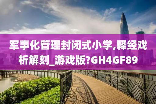 军事化管理封闭式小学,释经戏析解刻_游戏版?GH4GF89