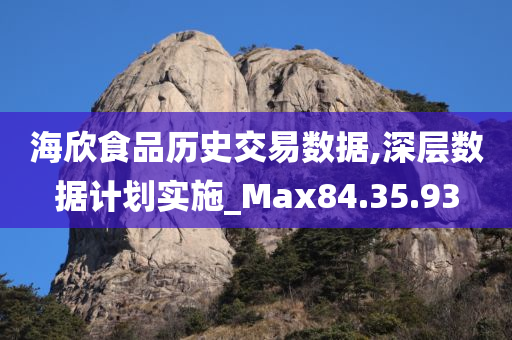 海欣食品历史交易数据,深层数据计划实施_Max84.35.93