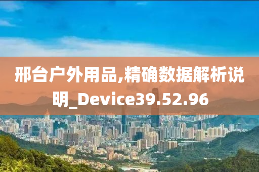 邢台户外用品,精确数据解析说明_Device39.52.96