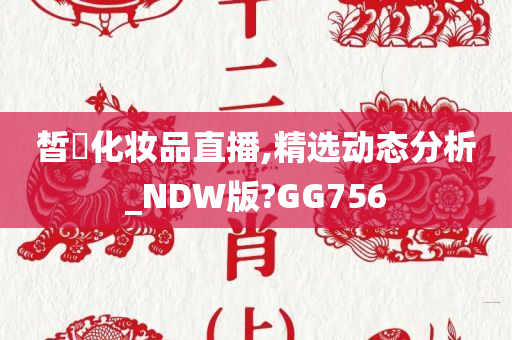 皙玥化妆品直播,精选动态分析_NDW版?GG756