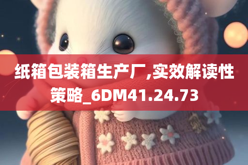 纸箱包装箱生产厂,实效解读性策略_6DM41.24.73