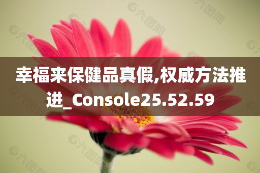 幸福来保健品真假,权威方法推进_Console25.52.59