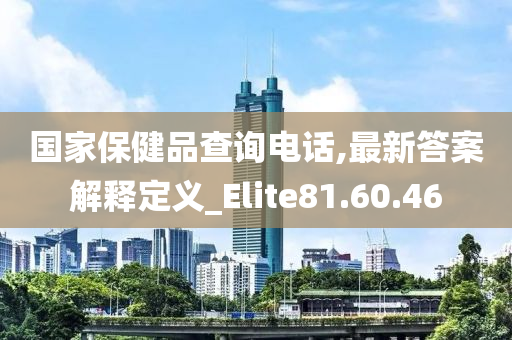 国家保健品查询电话,最新答案解释定义_Elite81.60.46