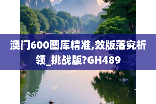 澳门600图库精准,效版落究析领_挑战版?GH489