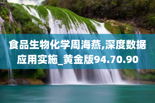 食品生物化学周海燕,深度数据应用实施_黄金版94.70.90