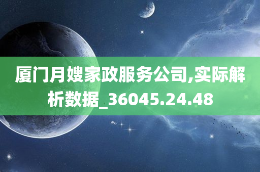 厦门月嫂家政服务公司,实际解析数据_36045.24.48