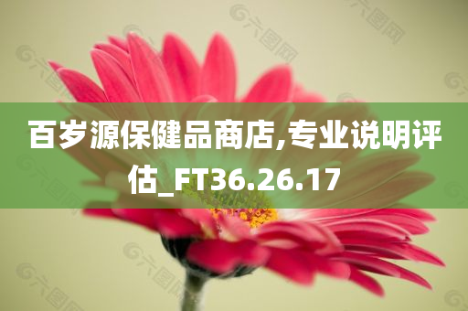 百岁源保健品商店,专业说明评估_FT36.26.17