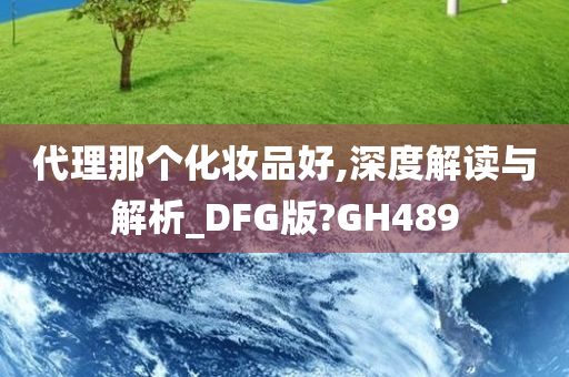 代理那个化妆品好,深度解读与解析_DFG版?GH489