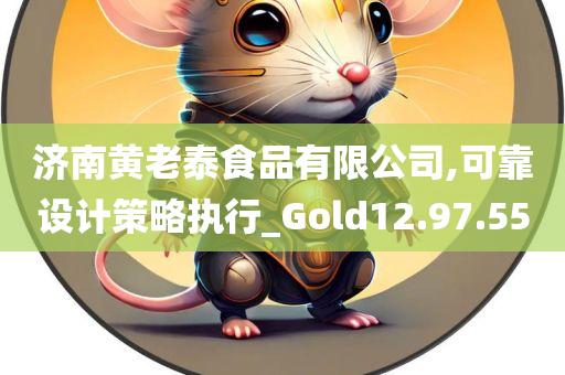 济南黄老泰食品有限公司,可靠设计策略执行_Gold12.97.55