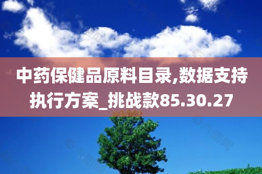 中药保健品原料目录,数据支持执行方案_挑战款85.30.27