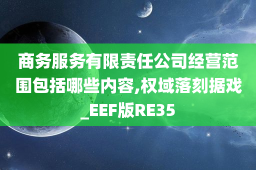 商务服务有限责任公司经营范围包括哪些内容,权域落刻据戏_EEF版RE35