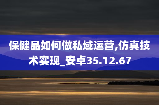 保健品如何做私域运营,仿真技术实现_安卓35.12.67