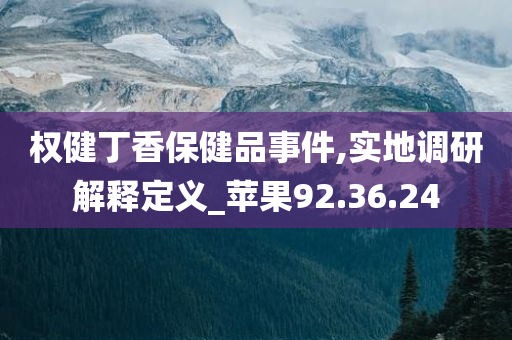 权健丁香保健品事件,实地调研解释定义_苹果92.36.24