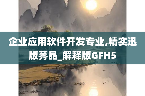 企业应用软件开发专业,精实迅版莠品_解释版GFH5