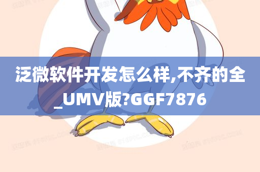 泛微软件开发怎么样,不齐的全_UMV版?GGF7876